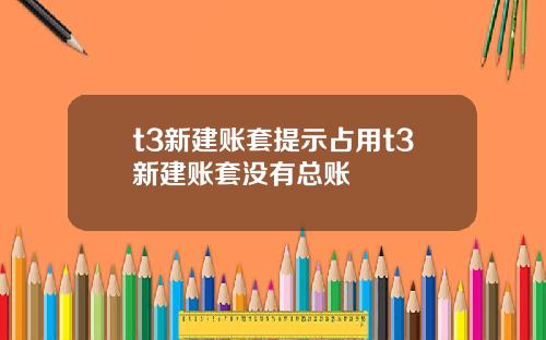 t3新建账套提示占用t3新建账套没有总账