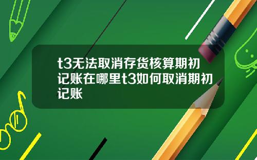 t3无法取消存货核算期初记账在哪里t3如何取消期初记账