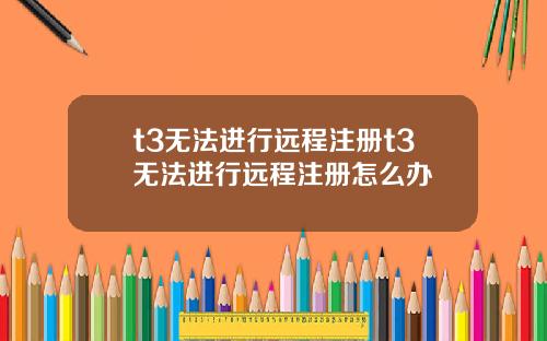 t3无法进行远程注册t3无法进行远程注册怎么办