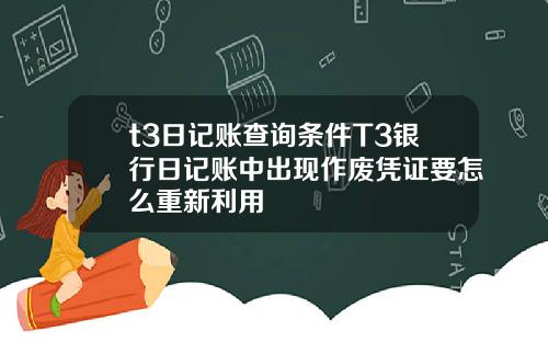 t3日记账查询条件T3银行日记账中出现作废凭证要怎么重新利用