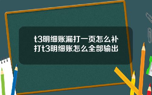 t3明细账漏打一页怎么补打t3明细账怎么全部输出