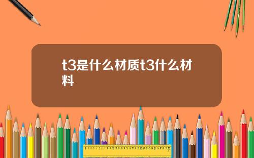 t3是什么材质t3什么材料