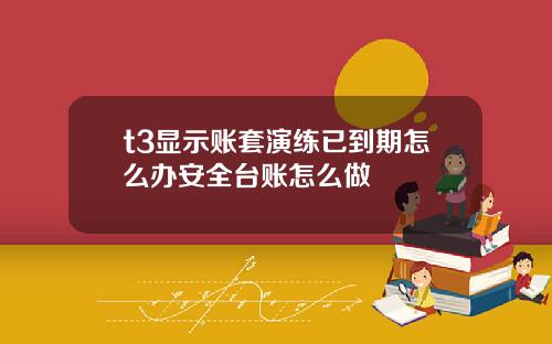t3显示账套演练已到期怎么办安全台账怎么做