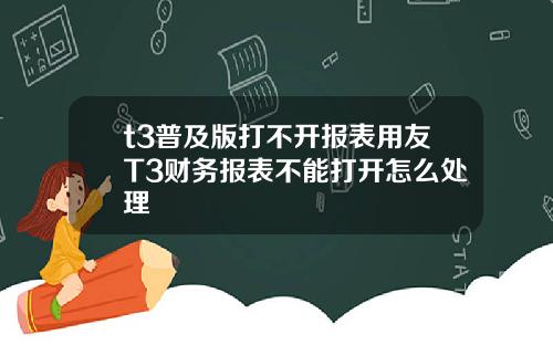 t3普及版打不开报表用友T3财务报表不能打开怎么处理