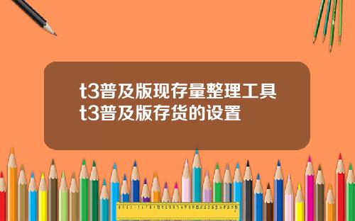 t3普及版现存量整理工具t3普及版存货的设置