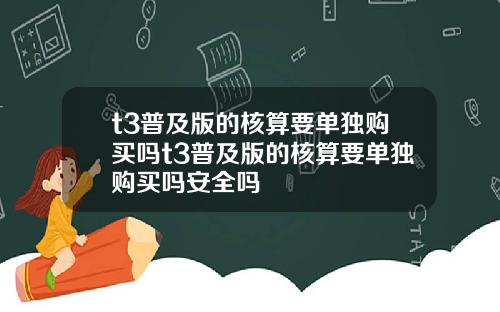 t3普及版的核算要单独购买吗t3普及版的核算要单独购买吗安全吗