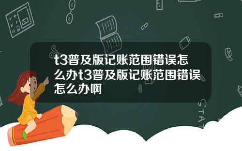 t3普及版记账范围错误怎么办t3普及版记账范围错误怎么办啊