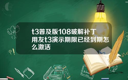 t3普及版108破解补丁用友t3演示期限已经到期怎么激活