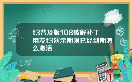 t3普及版108破解补丁用友t3演示期限已经到期怎么激活
