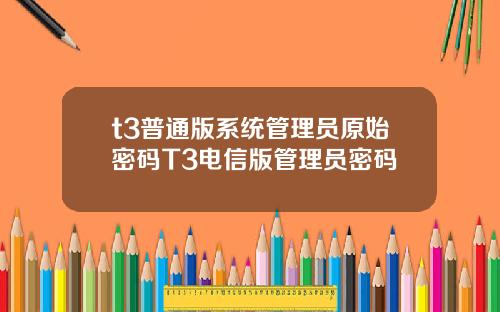 t3普通版系统管理员原始密码T3电信版管理员密码