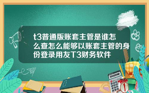 t3普通版账套主管是谁怎么查怎么能够以账套主管的身份登录用友T3财务软件
