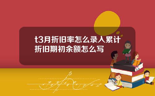 t3月折旧率怎么录入累计折旧期初余额怎么写