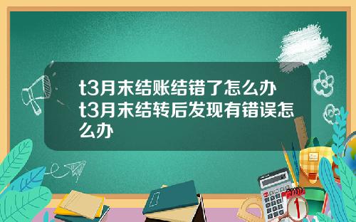 t3月末结账结错了怎么办t3月末结转后发现有错误怎么办