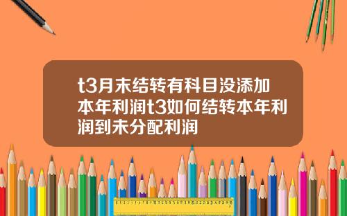 t3月末结转有科目没添加本年利润t3如何结转本年利润到未分配利润