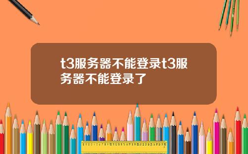 t3服务器不能登录t3服务器不能登录了