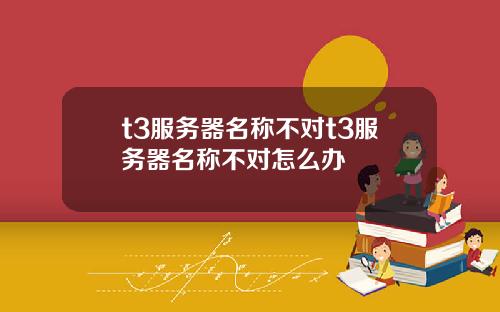 t3服务器名称不对t3服务器名称不对怎么办