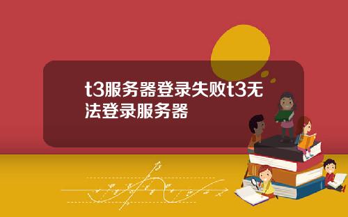 t3服务器登录失败t3无法登录服务器