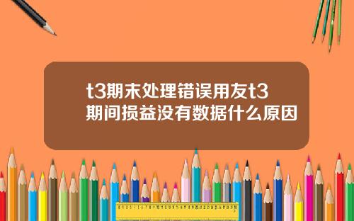 t3期末处理错误用友t3期间损益没有数据什么原因