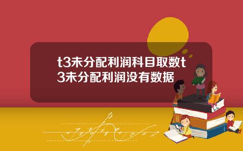 t3未分配利润科目取数t3未分配利润没有数据