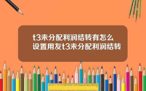 t3未分配利润结转有怎么设置用友t3未分配利润结转