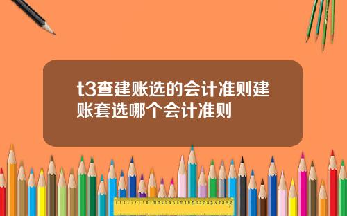 t3查建账选的会计准则建账套选哪个会计准则