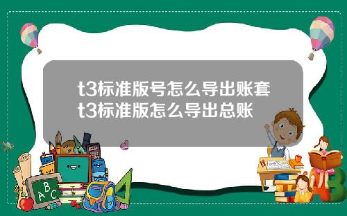 t3标准版号怎么导出账套t3标准版怎么导出总账
