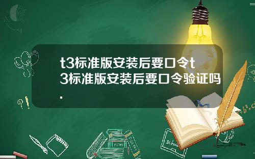 t3标准版安装后要口令t3标准版安装后要口令验证吗.