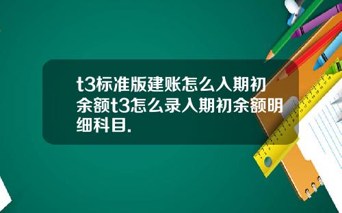 t3标准版建账怎么入期初余额t3怎么录入期初余额明细科目.