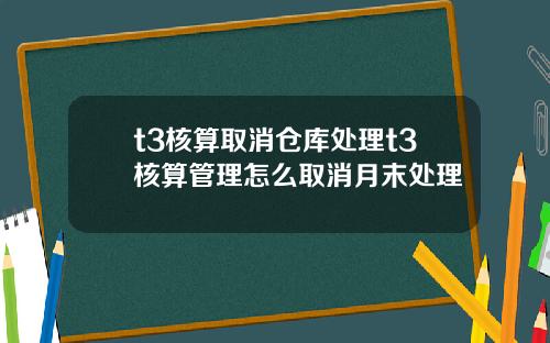 t3核算取消仓库处理t3核算管理怎么取消月末处理