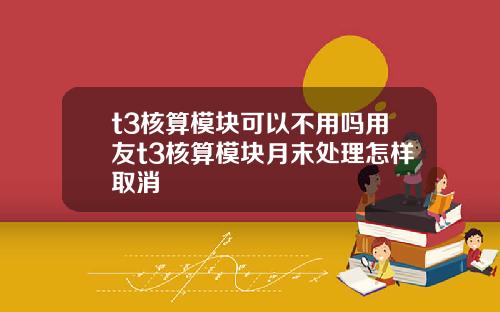 t3核算模块可以不用吗用友t3核算模块月末处理怎样取消