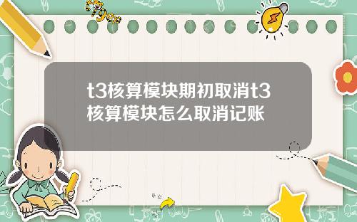 t3核算模块期初取消t3核算模块怎么取消记账