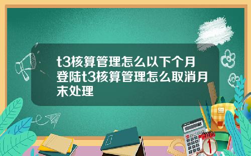 t3核算管理怎么以下个月登陆t3核算管理怎么取消月末处理