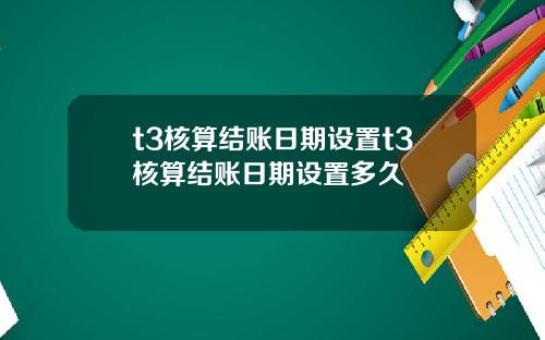 t3核算结账日期设置t3核算结账日期设置多久