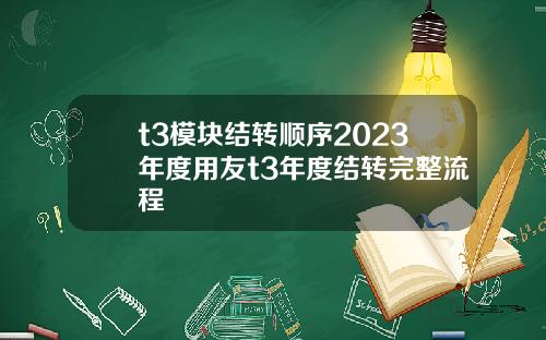 t3模块结转顺序2023年度用友t3年度结转完整流程