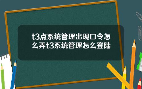 t3点系统管理出现口令怎么弄t3系统管理怎么登陆