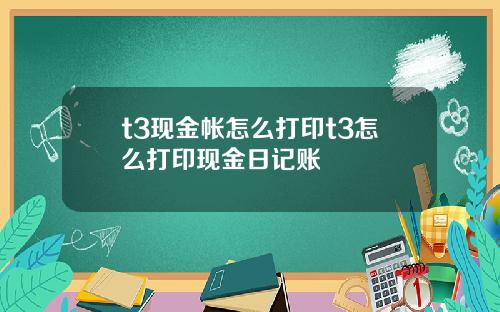 t3现金帐怎么打印t3怎么打印现金日记账