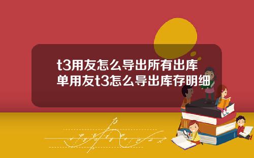 t3用友怎么导出所有出库单用友t3怎么导出库存明细