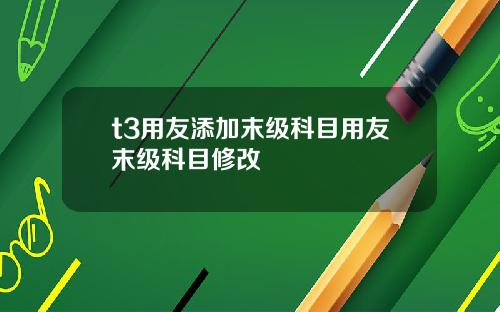 t3用友添加末级科目用友末级科目修改