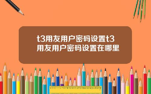 t3用友用户密码设置t3用友用户密码设置在哪里