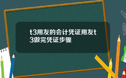t3用友的会计凭证用友t3做完凭证步骤