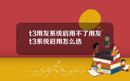 t3用友系统启用不了用友t3系统启用怎么选