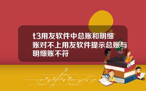 t3用友软件中总账和明细账对不上用友软件提示总账与明细账不符
