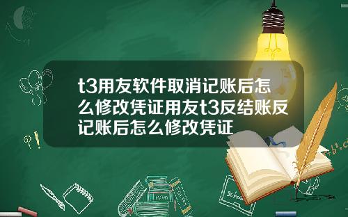 t3用友软件取消记账后怎么修改凭证用友t3反结账反记账后怎么修改凭证