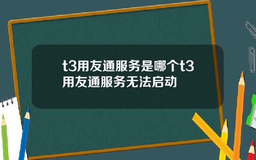 t3用友通服务是哪个t3用友通服务无法启动