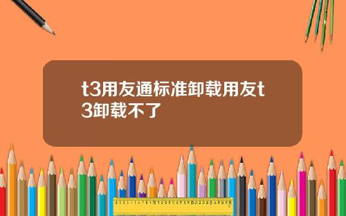 t3用友通标准卸载用友t3卸载不了