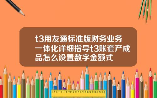 t3用友通标准版财务业务一体化详细指导t3账套产成品怎么设置数字金额式