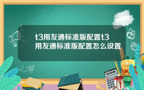 t3用友通标准版配置t3用友通标准版配置怎么设置