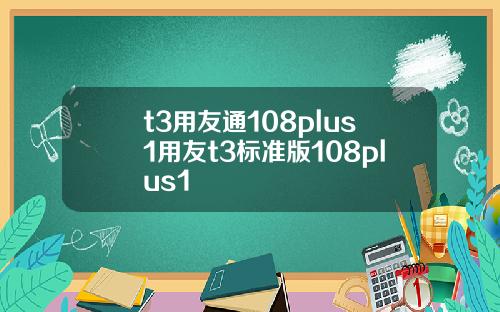 t3用友通108plus1用友t3标准版108plus1