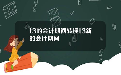 t3的会计期间转换t3新的会计期间