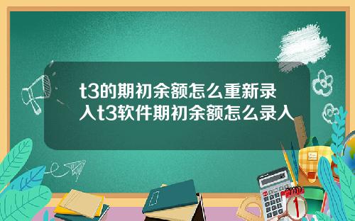 t3的期初余额怎么重新录入t3软件期初余额怎么录入